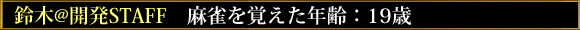 鈴木@開発STAFF 麻雀を覚えた年齢:19歳