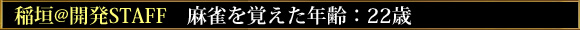 稲垣@開発STAFF 麻雀を覚えた年齢:22歳