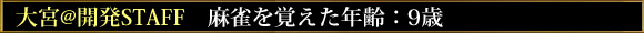 大宮@開発STAFF 麻雀を覚えた年齢:9歳