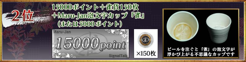 2位
15000ポイント+雀貨150枚
+Maru-Jan泡文字カップ『雀』
(または5000ポイント)
ビールを注ぐと『雀』の泡文字が浮かび上がる不思議なカップです
