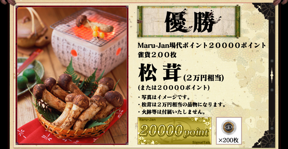 優勝
Maru-Jan場代ポイント２００００ポイント
雀貨２００枚
「松茸(２万円相当)」
(または２００００ポイント)

・写真はイメージです。
・松茸は２万円相当の品物になります。
・火鉢等は付属いたしません。