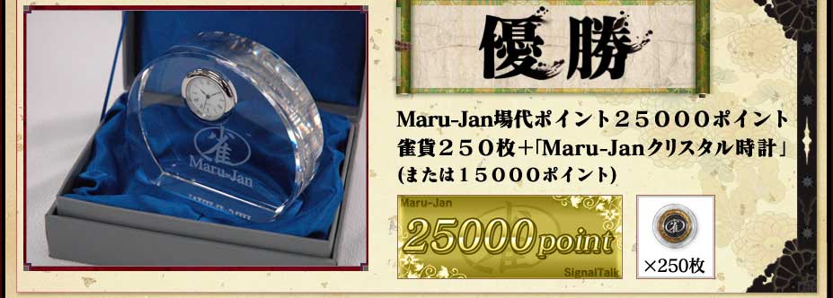 優勝
Maru-Jan場代ポイント２５０００ポイント
雀貨２５０枚＋「Maru-Janクリスタル時計」
(または１５０００ポイント)