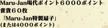 Maru-Jan場代ポイント６０００ポイント
雀貨６０枚
「Maru-Jan特製扇子」
(または４０００ポイント)