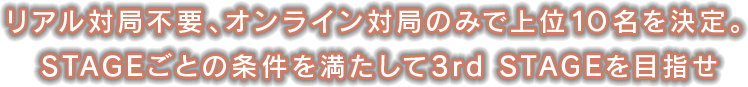 リアル対局不要、オンライン対局のみで上位10名を決定。STAGEごとの条件を満たして3rd STAGEを目指せ