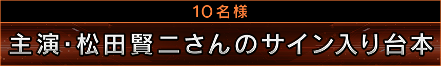 主演・松田賢二さんのサイン入り台本
10名様