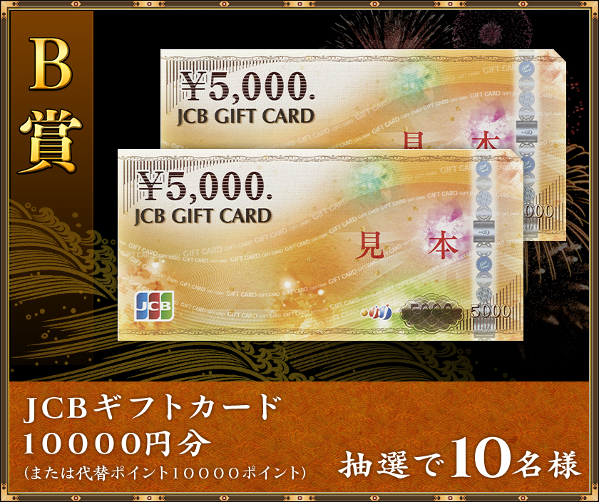 B賞
抽選で１０名様「JCBギフトカード　１００００円分」（または代替ポイント１００００ポイント）