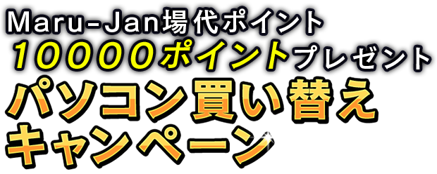 Maru-Jan場代ポイント10000ポイントプレゼント
パソコン買い替えキャンペーン