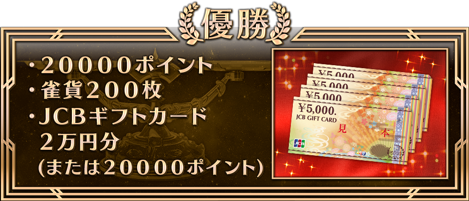 優勝
・２００００ポイント
・雀貨２００枚
・JCBギフトカード２万円分
(または２００００ポイント)