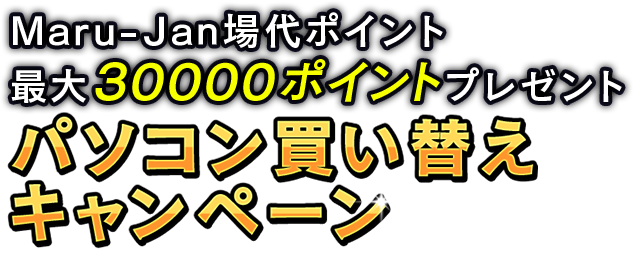 Maru-Jan場代ポイント最大３００００ポイントプレゼント
パソコン買い替えキャンペーン