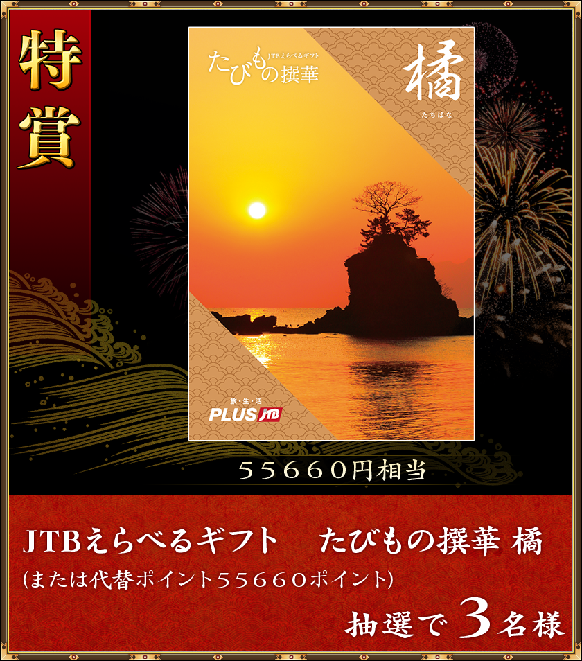 特賞
55660円相当
抽選で3名様「JTBえらべるギフト たびもの撰華 橘」(または代替ポイント55660ポイント)