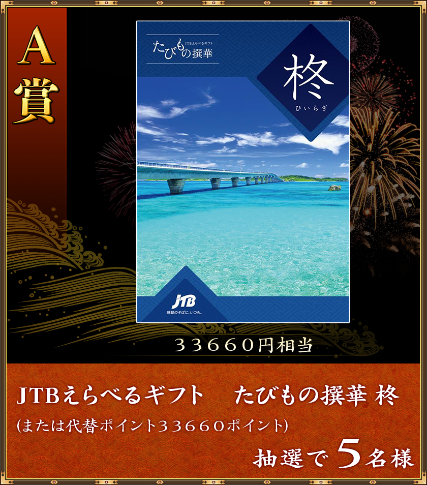 A賞
33660円相当
抽選で5名様「JTBえらべるギフト たびもの撰華 柊」(または代替ポイント33660ポイント)