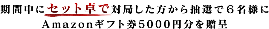 期間中にセット卓で対局した方から抽選で6名様にAmazonギフト券5000円分を贈呈
