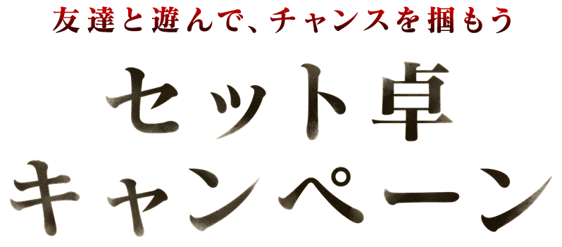 友達と遊んで、チャンスを掴もう
セット卓キャンペーン