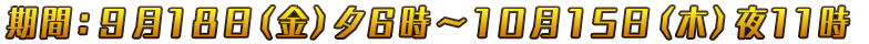 期間:9月18日(金)夕6時~10月15日(木)夜11時
