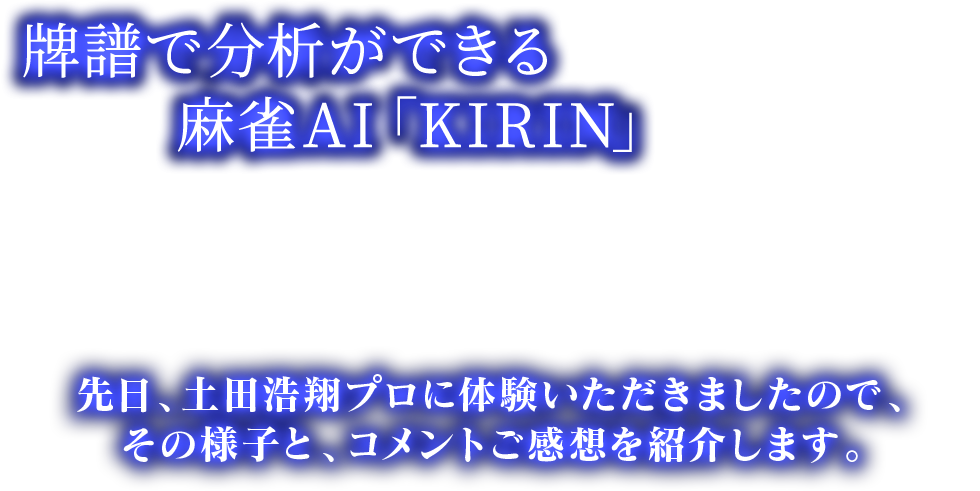 牌譜で分析ができる麻雀AI「KIRIN」
先日、土田浩翔プロに体験いただきましたので、その様子と、コメントご感想を紹介します。