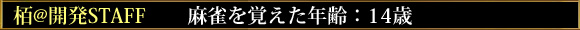 栢@開発STAFF 麻雀を覚えた年齢:14歳