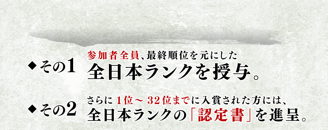 その1 参加者全員、最終順位を元にした全日本ランクを授与。 その2 さらに1位~32位までに入賞された方には、全日本ランクの「認定書」を進呈。