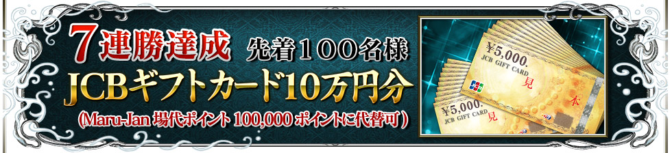 7連勝達成 先着100名様JCBギフトカード10万円分(Maru-Jan場代ポイント100,000ポイントに代替可)