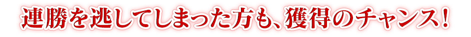 連勝を逃してしまった方も、獲得のチャンス!