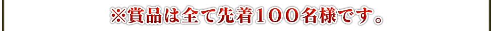 ※賞品は全て先着100名様です。