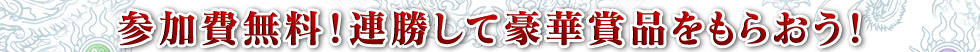 参加費無料!連勝して豪華賞品をもらおう!
