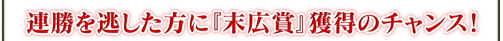 連勝を逃した方に「末広賞」獲得のチャンス!